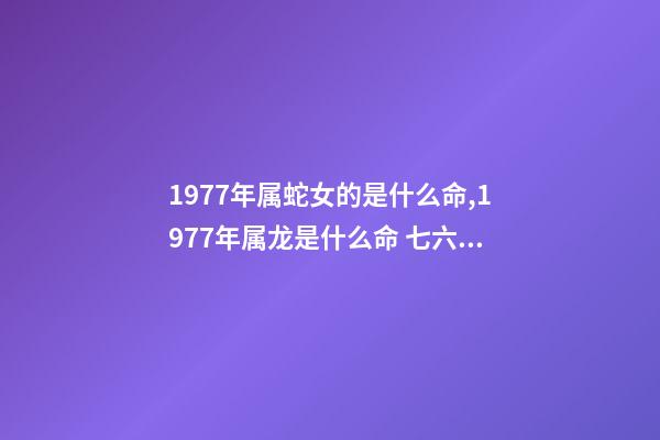1977年属蛇女的是什么命,1977年属龙是什么命 七六年的龙属于什么命,金命有哪几种-第1张-观点-玄机派
